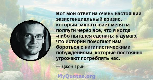 Вот мой ответ на очень настоящий экзистенциальный кризис, который захватывает меня на полпути через все, что я когда -либо пытался сделать: я думаю, что истории помогают нам бороться с нигилистическими побуждениями,