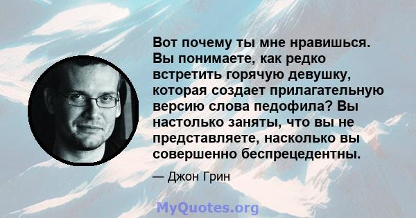 Вот почему ты мне нравишься. Вы понимаете, как редко встретить горячую девушку, которая создает прилагательную версию слова педофила? Вы настолько заняты, что вы не представляете, насколько вы совершенно беспрецедентны.