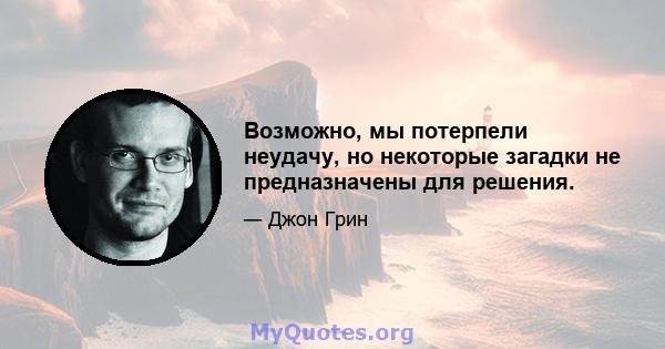 Возможно, мы потерпели неудачу, но некоторые загадки не предназначены для решения.