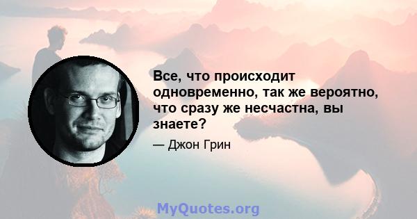 Все, что происходит одновременно, так же вероятно, что сразу же несчастна, вы знаете?