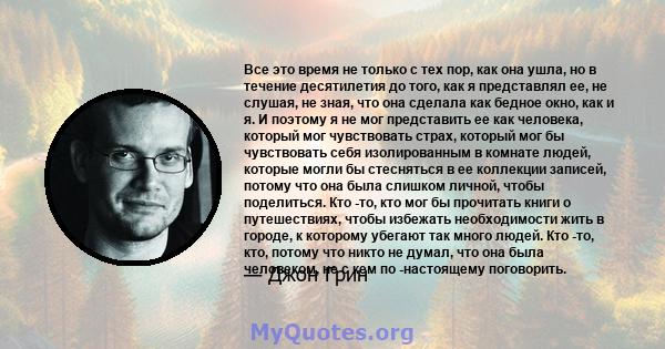 Все это время не только с тех пор, как она ушла, но в течение десятилетия до того, как я представлял ее, не слушая, не зная, что она сделала как бедное окно, как и я. И поэтому я не мог представить ее как человека,