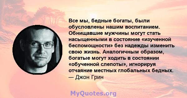 Все мы, бедные богаты, были обусловлены нашим воспитанием. Обнищавшие мужчины могут стать насыщенными в состояние «изученной беспомощности» без надежды изменить свою жизнь. Аналогичным образом, богатые могут ходить в