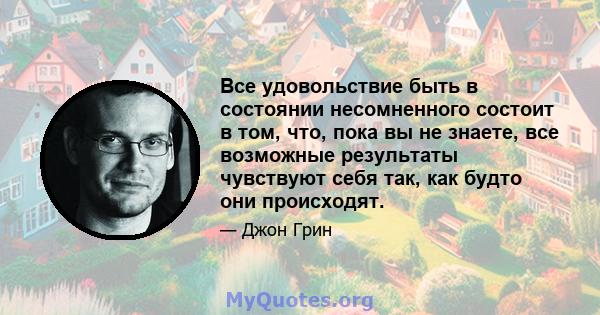 Все удовольствие быть в состоянии несомненного состоит в том, что, пока вы не знаете, все возможные результаты чувствуют себя так, как будто они происходят.