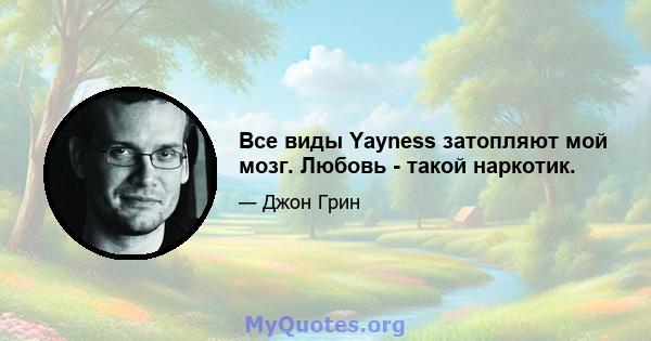 Все виды Yayness затопляют мой мозг. Любовь - такой наркотик.