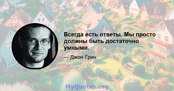 Всегда есть ответы. Мы просто должны быть достаточно умными.