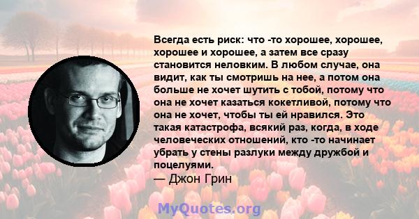 Всегда есть риск: что -то хорошее, хорошее, хорошее и хорошее, а затем все сразу становится неловким. В любом случае, она видит, как ты смотришь на нее, а потом она больше не хочет шутить с тобой, потому что она не