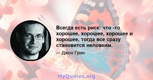 Всегда есть риск: что -то хорошее, хорошее, хорошее и хорошее, тогда все сразу становится неловким.