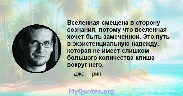 Вселенная смещена в сторону сознания, потому что вселенная хочет быть замеченной. Это путь в экзистенциальную надежду, которая не имеет слишком большого количества клиша вокруг него.