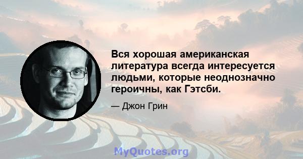 Вся хорошая американская литература всегда интересуется людьми, которые неоднозначно героичны, как Гэтсби.