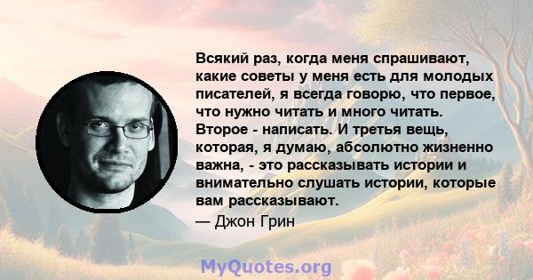 Всякий раз, когда меня спрашивают, какие советы у меня есть для молодых писателей, я всегда говорю, что первое, что нужно читать и много читать. Второе - написать. И третья вещь, которая, я думаю, абсолютно жизненно