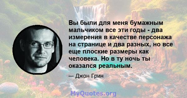 Вы были для меня бумажным мальчиком все эти годы - два измерения в качестве персонажа на странице и два разных, но все еще плоские размеры как человека. Но в ту ночь ты оказался реальным.