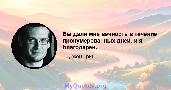 Вы дали мне вечность в течение пронумерованных дней, и я благодарен.