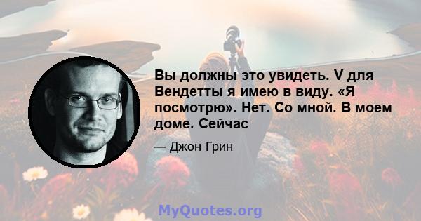 Вы должны это увидеть. V для Вендетты я имею в виду. «Я посмотрю». Нет. Со мной. В моем доме. Сейчас