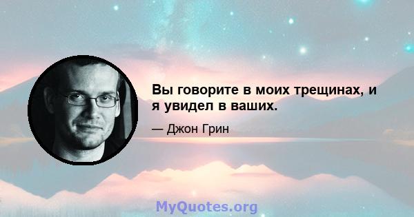 Вы говорите в моих трещинах, и я увидел в ваших.