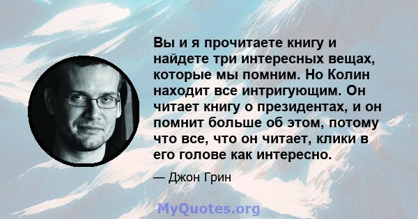 Вы и я прочитаете книгу и найдете три интересных вещах, которые мы помним. Но Колин находит все интригующим. Он читает книгу о президентах, и он помнит больше об этом, потому что все, что он читает, клики в его голове