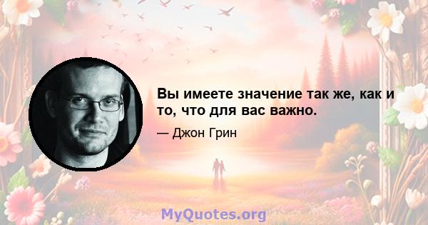 Вы имеете значение так же, как и то, что для вас важно.