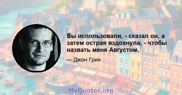 Вы использовали, - сказал он, а затем острая вздохнула, - чтобы назвать меня Августом.