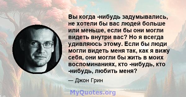 Вы когда -нибудь задумывались, не хотели бы вас людей больше или меньше, если бы они могли видеть внутри вас? Но я всегда удивляюсь этому. Если бы люди могли видеть меня так, как я вижу себя, они могли бы жить в моих