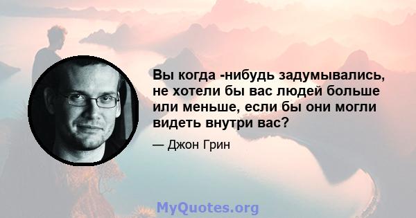 Вы когда -нибудь задумывались, не хотели бы вас людей больше или меньше, если бы они могли видеть внутри вас?