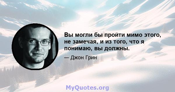 Вы могли бы пройти мимо этого, не замечая, и из того, что я понимаю, вы должны.