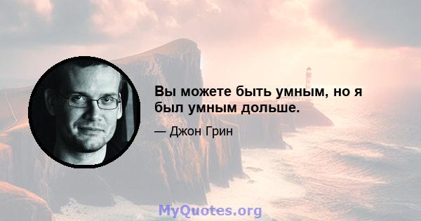 Вы можете быть умным, но я был умным дольше.