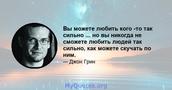 Вы можете любить кого -то так сильно ... но вы никогда не сможете любить людей так сильно, как можете скучать по ним.