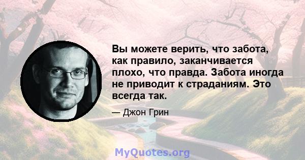 Вы можете верить, что забота, как правило, заканчивается плохо, что правда. Забота иногда не приводит к страданиям. Это всегда так.