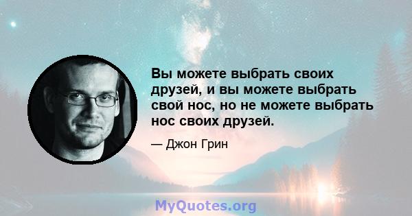 Вы можете выбрать своих друзей, и вы можете выбрать свой нос, но не можете выбрать нос своих друзей.