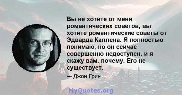 Вы не хотите от меня романтических советов, вы хотите романтические советы от Эдварда Каллена. Я полностью понимаю, но он сейчас совершенно недоступен, и я скажу вам, почему. Его не существует.