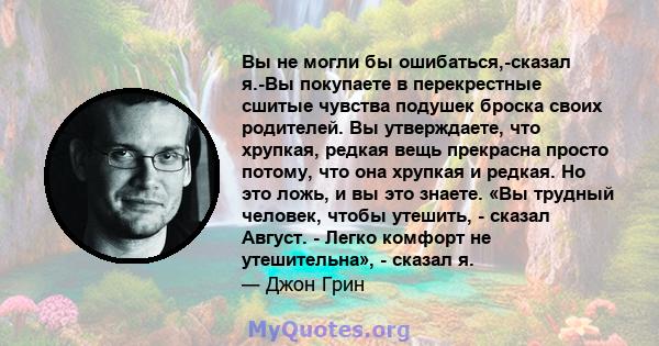 Вы не могли бы ошибаться,-сказал я.-Вы покупаете в перекрестные сшитые чувства подушек броска своих родителей. Вы утверждаете, что хрупкая, редкая вещь прекрасна просто потому, что она хрупкая и редкая. Но это ложь, и