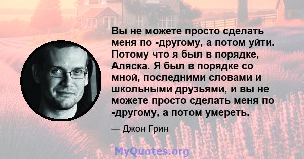 Вы не можете просто сделать меня по -другому, а потом уйти. Потому что я был в порядке, Аляска. Я был в порядке со мной, последними словами и школьными друзьями, и вы не можете просто сделать меня по -другому, а потом