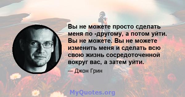 Вы не можете просто сделать меня по -другому, а потом уйти. Вы не можете. Вы не можете изменить меня и сделать всю свою жизнь сосредоточенной вокруг вас, а затем уйти.