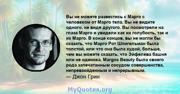 Вы не можете развестись с Марго с человеком от Марго тела. Вы не видите одного, не видя другого. Вы посмотрели на глаза Марго и увидели как их голубость, так и их Марго. В конце концов, вы не могли бы сказать, что Марго 