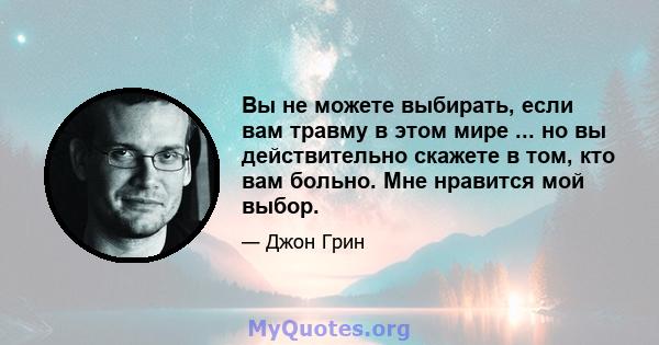 Вы не можете выбирать, если вам травму в этом мире ... но вы действительно скажете в том, кто вам больно. Мне нравится мой выбор.