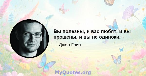 Вы полезны, и вас любят, и вы прощены, и вы не одиноки.