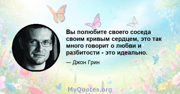 Вы полюбите своего соседа своим кривым сердцем, это так много говорит о любви и разбитости - это идеально.