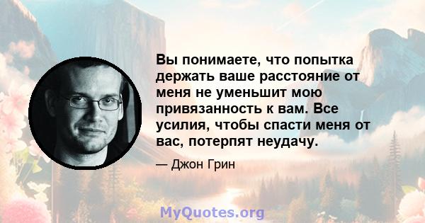 Вы понимаете, что попытка держать ваше расстояние от меня не уменьшит мою привязанность к вам. Все усилия, чтобы спасти меня от вас, потерпят неудачу.