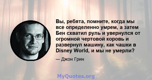 Вы, ребята, помните, когда мы все определенно умрем, а затем Бен схватил руль и увернулся от огромной чертовой коровь и развернул машину, как чашки в Disney World, и мы не умерли?