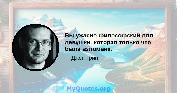 Вы ужасно философский для девушки, которая только что была взломана.