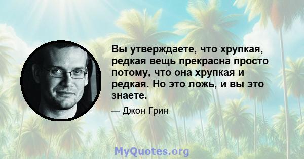 Вы утверждаете, что хрупкая, редкая вещь прекрасна просто потому, что она хрупкая и редкая. Но это ложь, и вы это знаете.