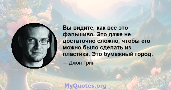 Вы видите, как все это фальшиво. Это даже не достаточно сложно, чтобы его можно было сделать из пластика. Это бумажный город.