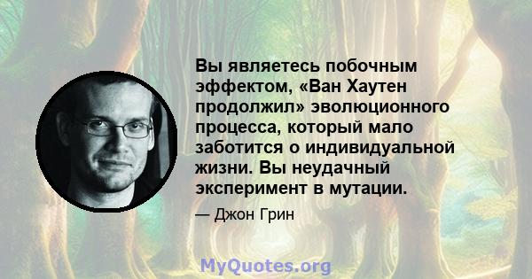 Вы являетесь побочным эффектом, «Ван Хаутен продолжил» эволюционного процесса, который мало заботится о индивидуальной жизни. Вы неудачный эксперимент в мутации.