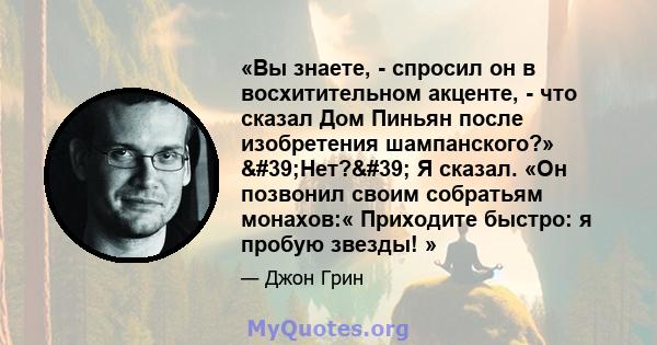 «Вы знаете, - спросил он в восхитительном акценте, - что сказал Дом Пиньян после изобретения шампанского?» 'Нет?' Я сказал. «Он позвонил своим собратьям монахов:« Приходите быстро: я пробую звезды! »