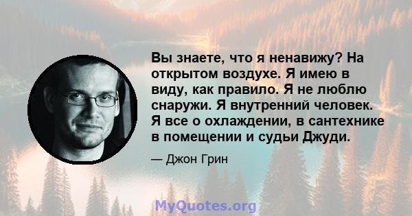 Вы знаете, что я ненавижу? На открытом воздухе. Я имею в виду, как правило. Я не люблю снаружи. Я внутренний человек. Я все о охлаждении, в сантехнике в помещении и судьи Джуди.