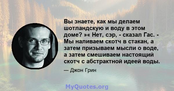 Вы знаете, как мы делаем шотландскую и воду в этом доме? »« Нет, сэр, - сказал Гас. - Мы наливаем скотч в стакан, а затем призываем мысли о воде, а затем смешиваем настоящий скотч с абстрактной идеей воды.