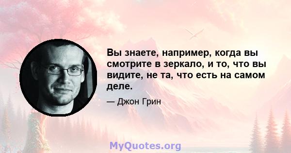 Вы знаете, например, когда вы смотрите в зеркало, и то, что вы видите, не та, что есть на самом деле.