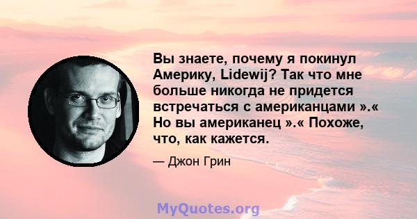 Вы знаете, почему я покинул Америку, Lidewij? Так что мне больше никогда не придется встречаться с американцами ».« Но вы американец ».« Похоже, что, как кажется.