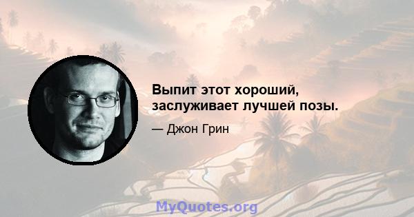 Выпит этот хороший, заслуживает лучшей позы.