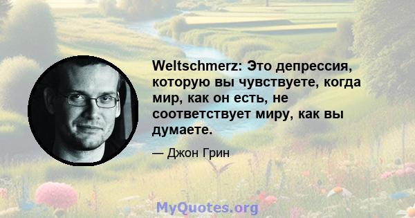 Weltschmerz: Это депрессия, которую вы чувствуете, когда мир, как он есть, не соответствует миру, как вы думаете.