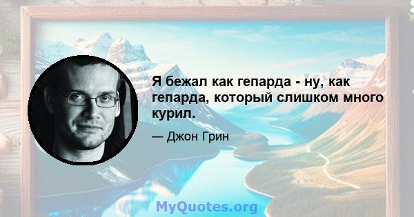 Я бежал как гепарда - ну, как гепарда, который слишком много курил.